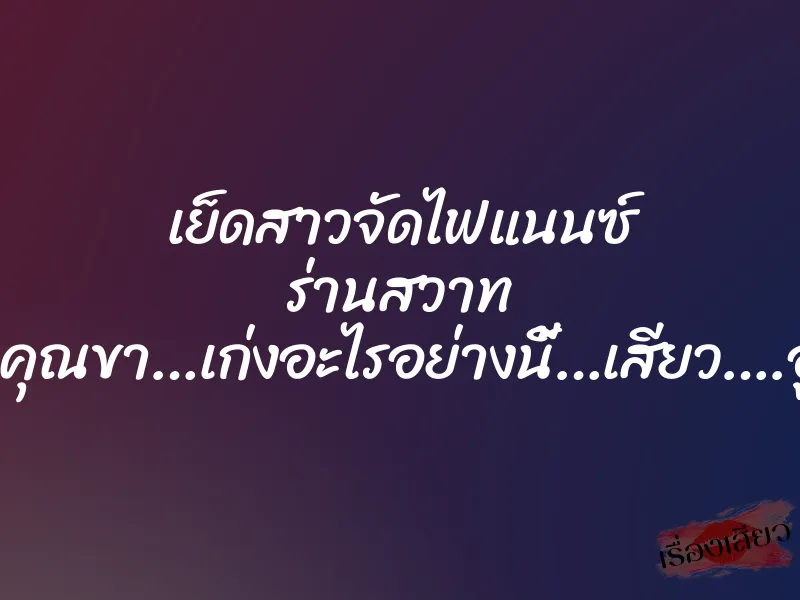 เย็ดสาวจัดไฟแนนซ์ ร่านสวาท “โอ๊ย…คุณขา…เก่งอะไรอย่างนี้…เสียว….อูยส์…”