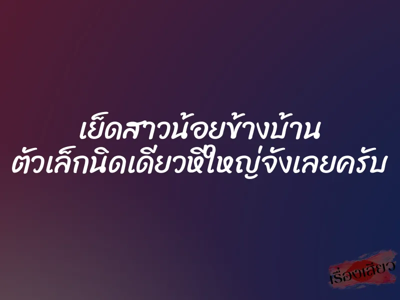 เย็ดสาวน้อยข้างบ้าน ตัวเล็กนิดเดียวหีใหญ่จังเลยครับ