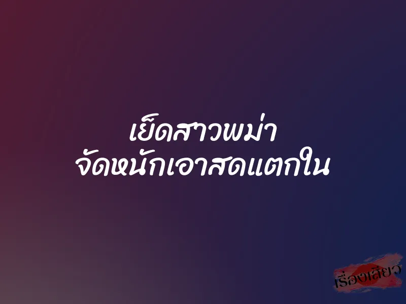 เย็ดสาวพม่า จัดหนักเอาสดแตกใน