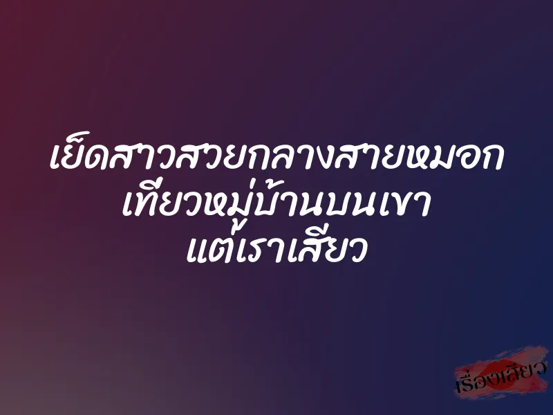 เย็ดสาวสวยกลางสายหมอก เที่ยวหมู่บ้านบนเขา แต่เราเสียว