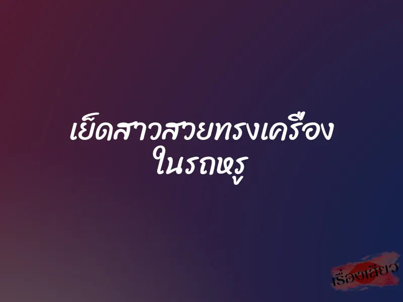 เย็ดสาวสวยทรงเครื่อง ในรถหรู