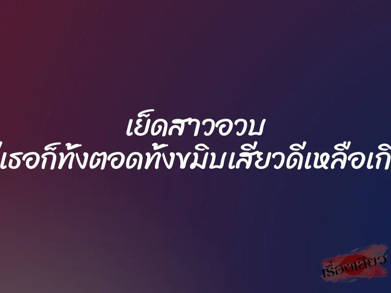 เย็ดสาวอวบ หีเธอก็ทั้งตอดทั้งขมิบเสียวดีเหลือเกิน