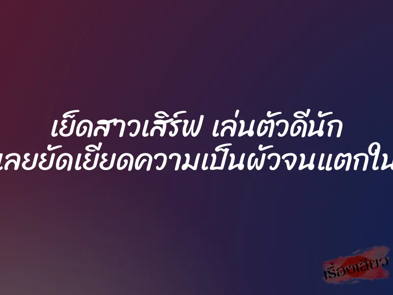 เย็ดสาวเสิร์ฟ เล่นตัวดีนัก เลยยัดเยียดความเป็นผัวจนแตกใน