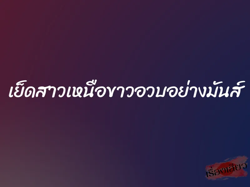 เย็ดสาวเหนือขาวอวบอย่างมันส์