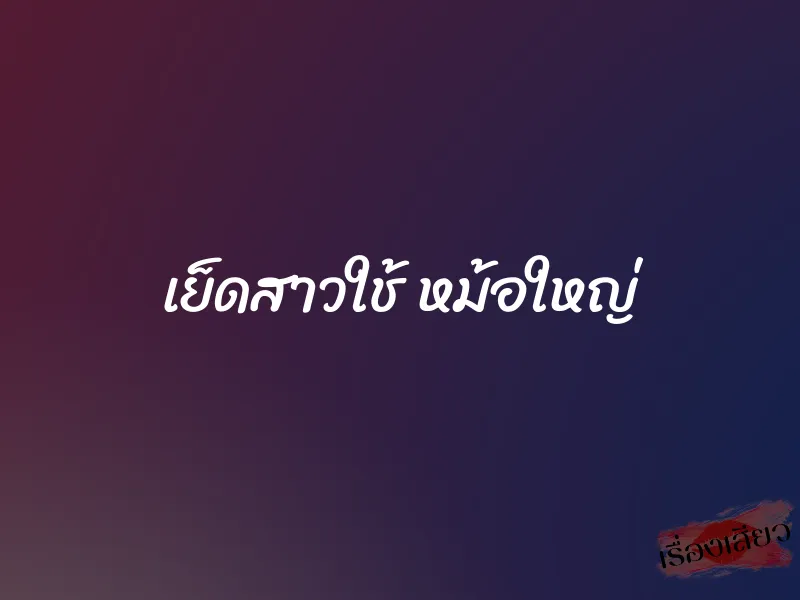 เย็ดสาวใช้ หม้อใหญ่