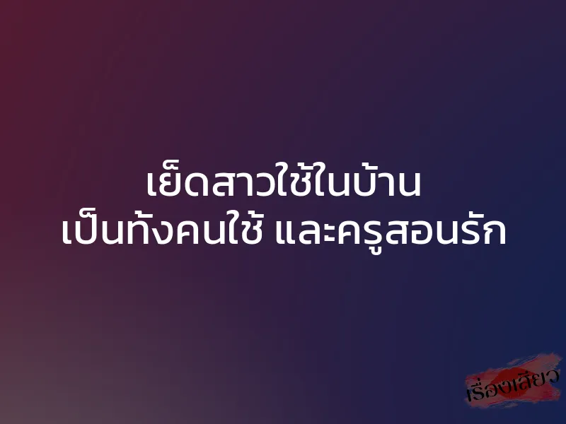 เย็ดสาวใช้ในบ้าน เป็นทั้งคนใช้ และครูสอนรัก