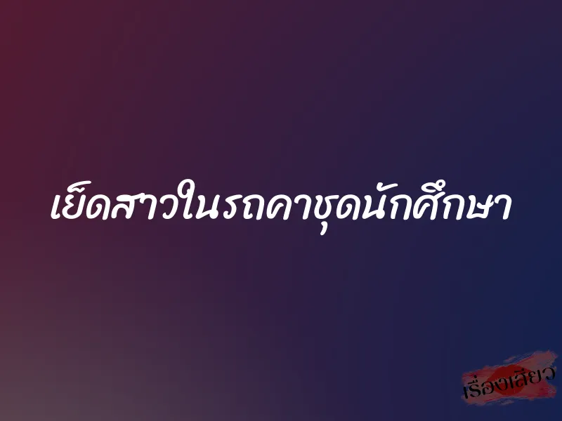 เย็ดสาวในรถคาชุดนักศึกษา
