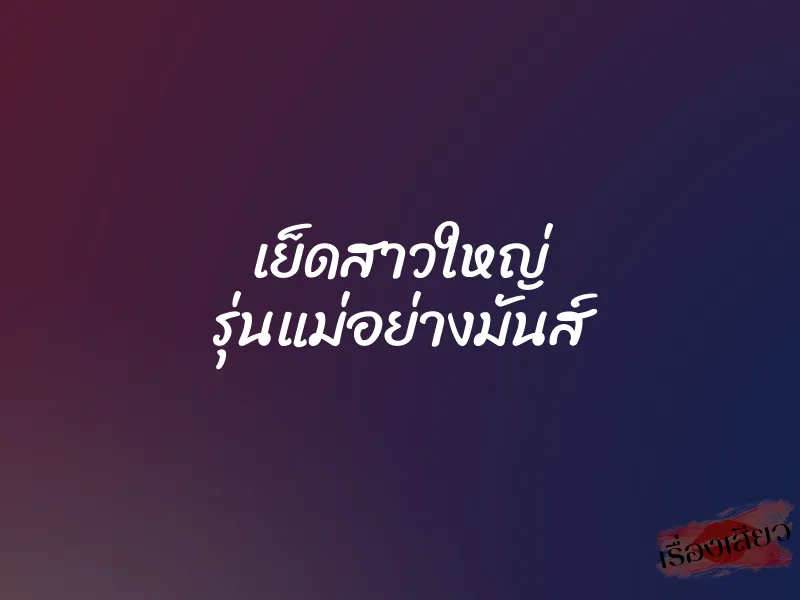 เย็ดสาวใหญ่ รุ่นแม่อย่างมันส์
