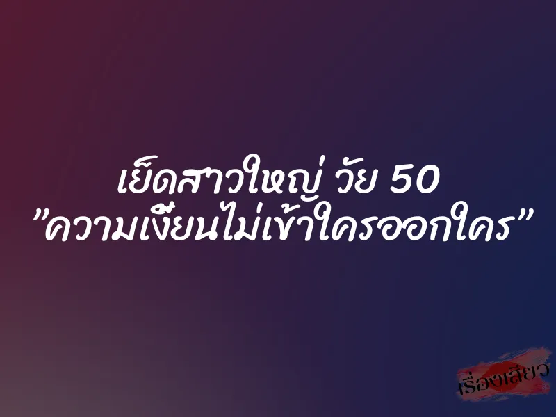 เย็ดสาวใหญ่ วัย 50 ”ความเงี้ยนไม่เข้าใครออกใคร”