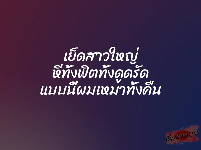 เย็ดสาวใหญ่ หีทั้งฟิตทั้งดูดรัด แบบนี้ผมเหมาทั้งคืน