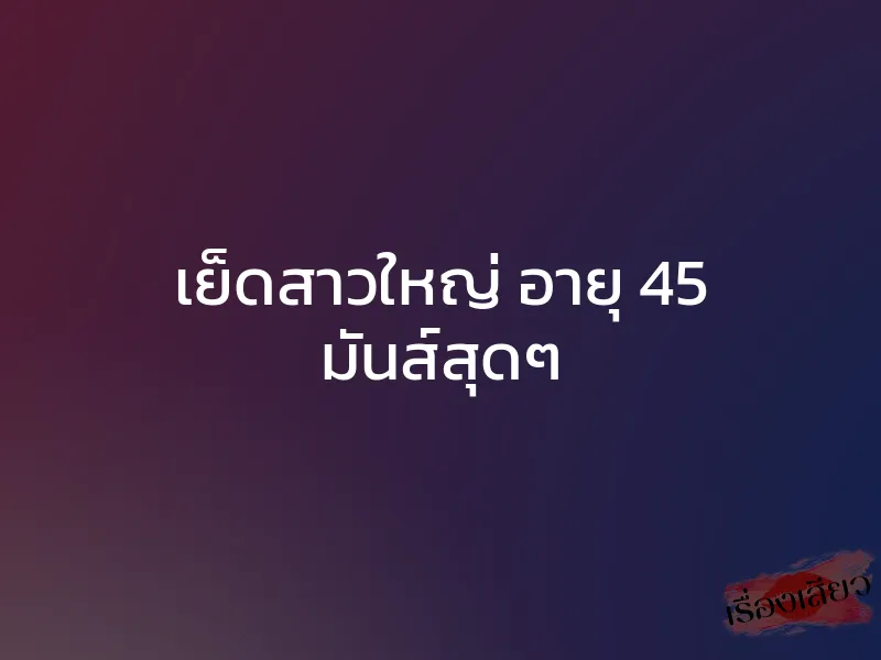 เย็ดสาวใหญ่ อายุ 45 มันส์สุดๆ