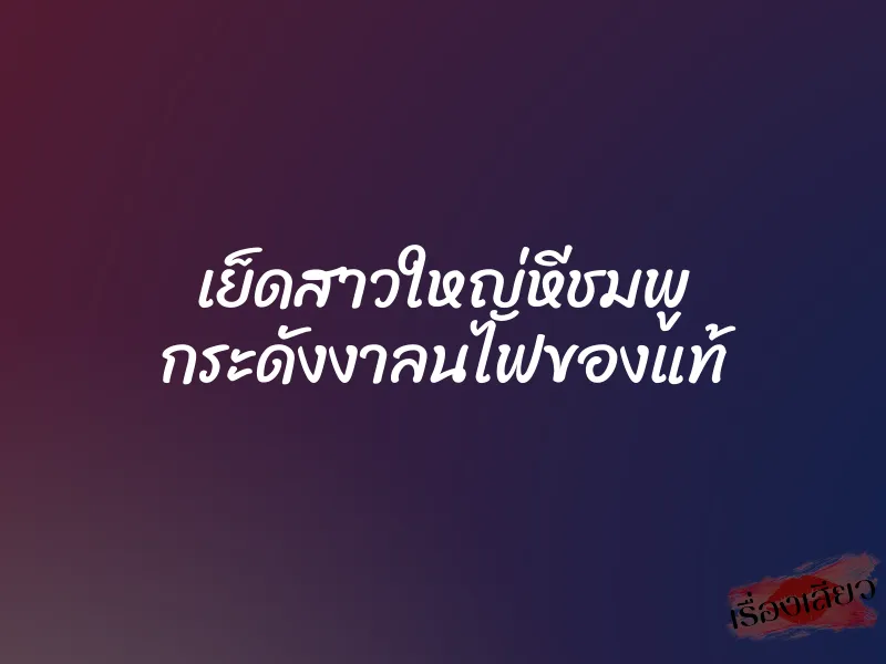 เย็ดสาวใหญ่หีชมพู กระดังงาลนไฟของแท้