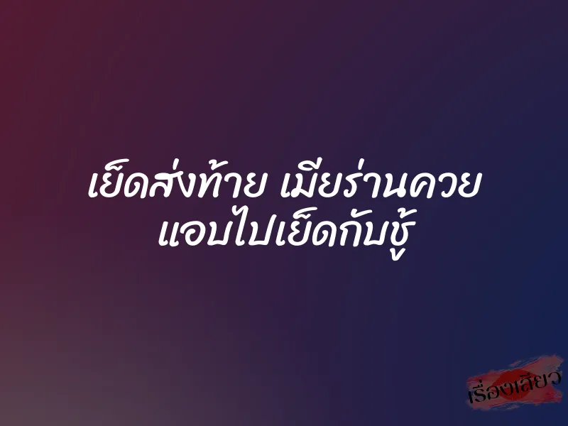เย็ดส่งท้าย เมียร่านควย แอบไปเย็ดกับชู้