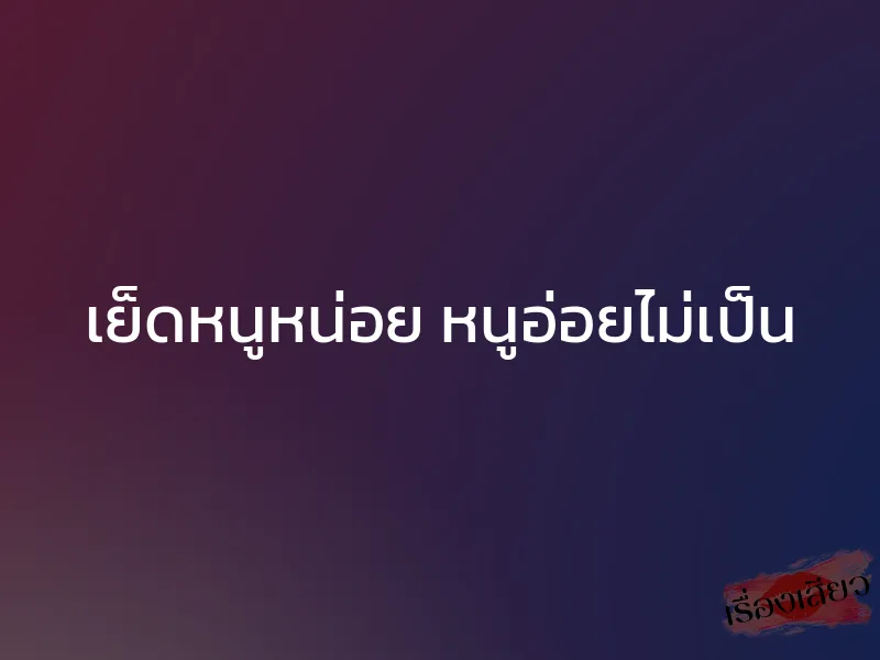 เย็ดหนูหน่อย หนูอ่อยไม่เป็น