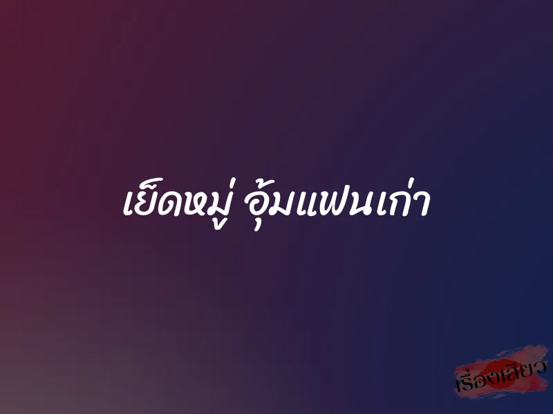 เย็ดหมู่ อุ้มแฟนเก่า