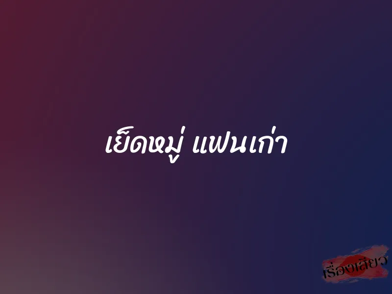 เย็ดหมู่ แฟนเก่า