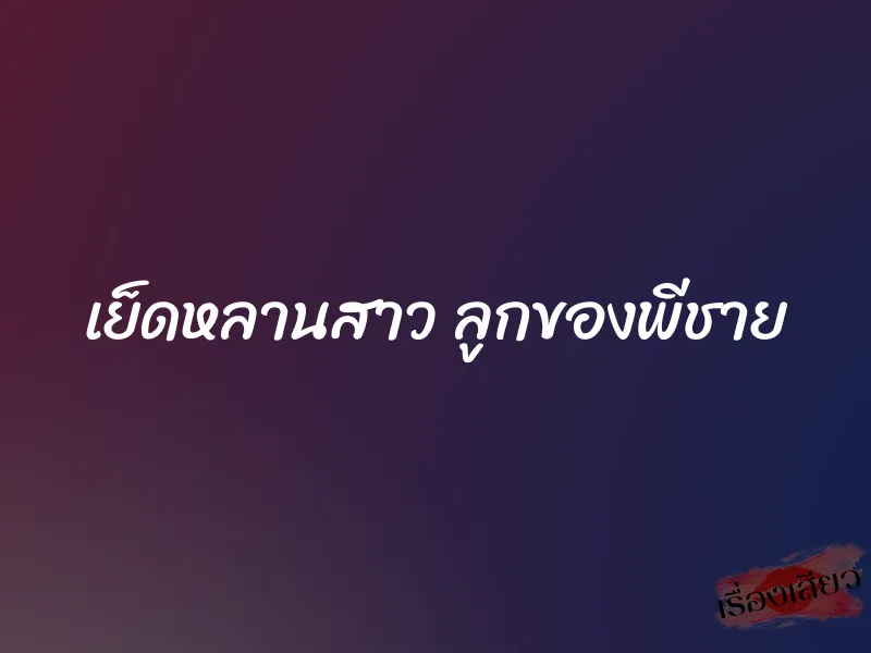 เย็ดหลานสาว ลูกของพีชาย