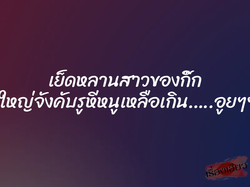 เย็ดหลานสาวของกิ๊ก ”ควยน้าใหญ่จังคับรูหีหนูเหลือเกิน…..อูยๆๆๆๆๆ….”