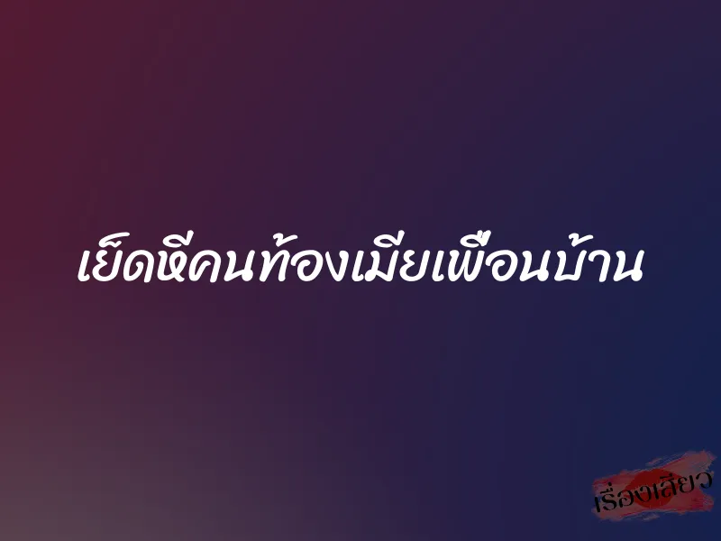 เย็ดหีคนท้องเมียเพื่อนบ้าน