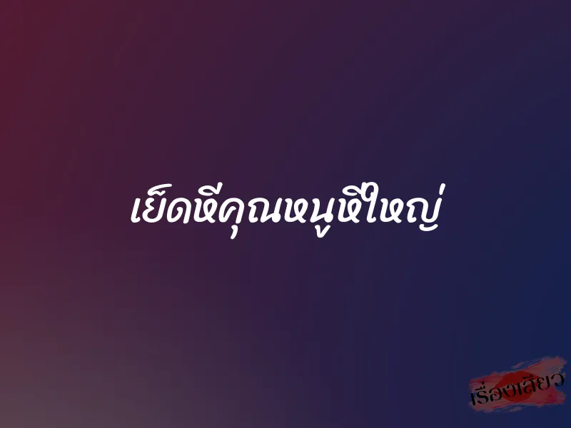 เย็ดหีคุณหนูหีใหญ่