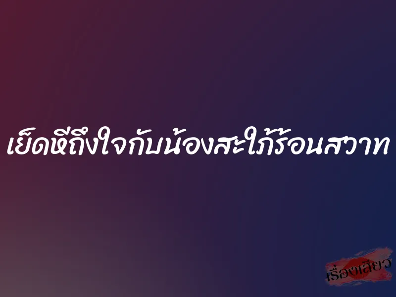 เย็ดหีถึงใจกับน้องสะใภ้ร้อนสวาท