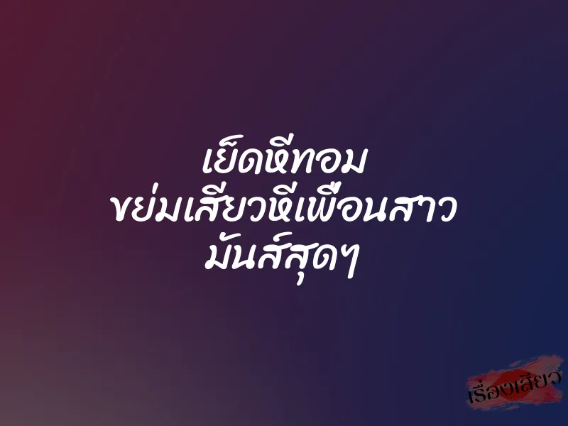เย็ดหีทอม ขย่มเสียวหีเพื่อนสาว มันส์สุดๆ