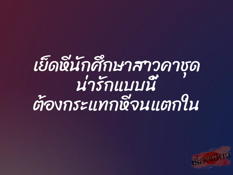 เย็ดหีนักศึกษาสาวคาชุด น่ารักแบบนี้ ต้องกระแทกหีจนแตกใน