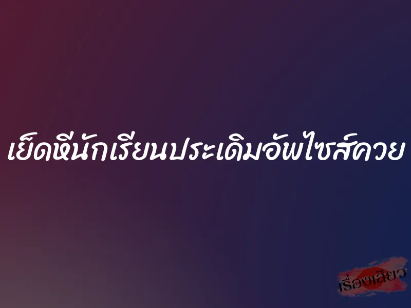 เย็ดหีนักเรียนประเดิมอัพไซส์ควย