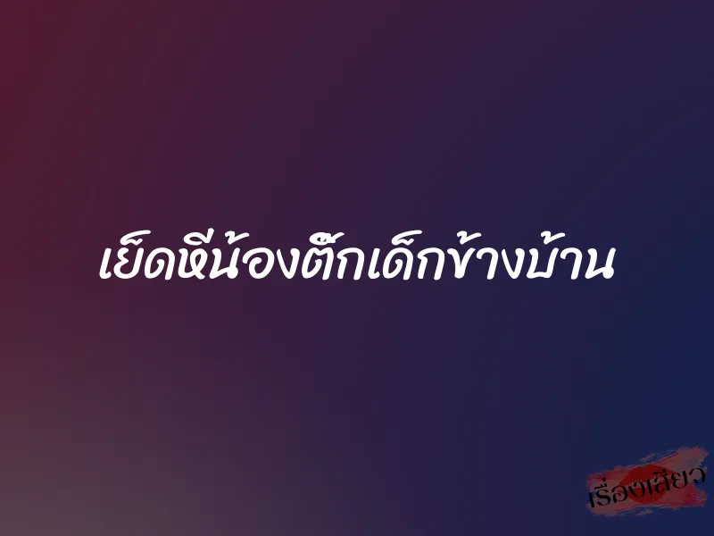 เย็ดหีน้องติ๊กเด็กข้างบ้าน