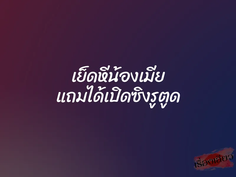 เย็ดหีน้องเมีย แถมได้เปิดซิงรูตูด