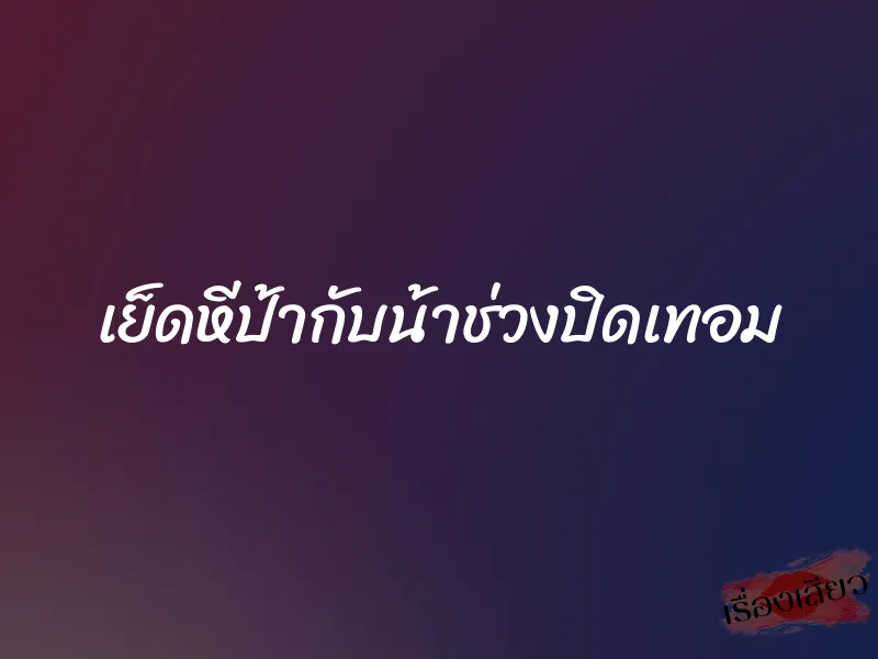 เย็ดหีป้ากับน้าช่วงปิดเทอม
