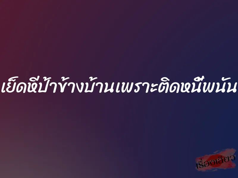 เย็ดหีป้าข้างบ้านเพราะติดหนี้พนัน