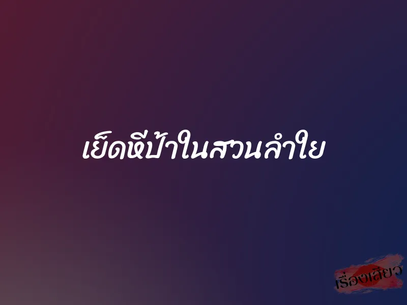 เย็ดหีป้าในสวนลำใย