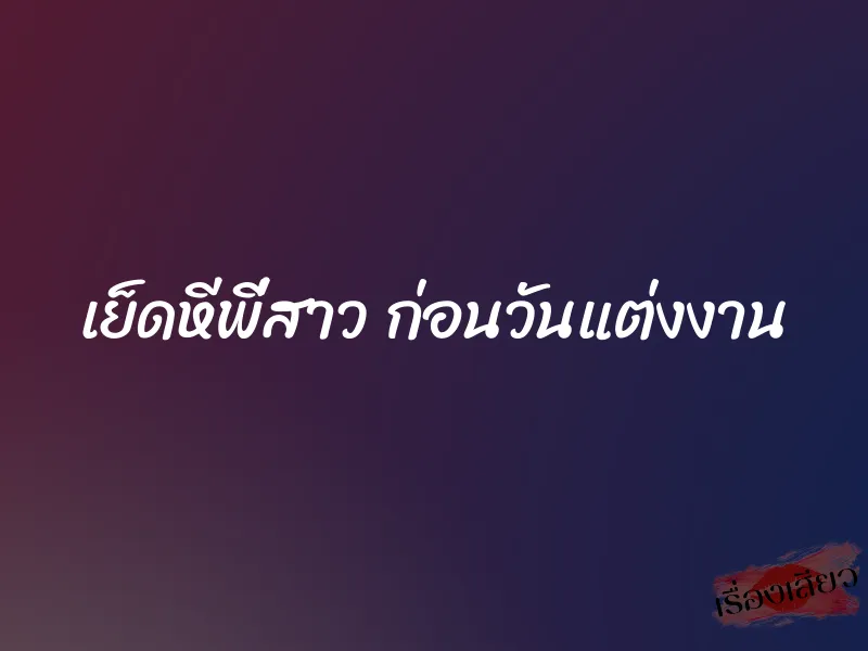 เย็ดหีพี่สาว ก่อนวันแต่งงาน