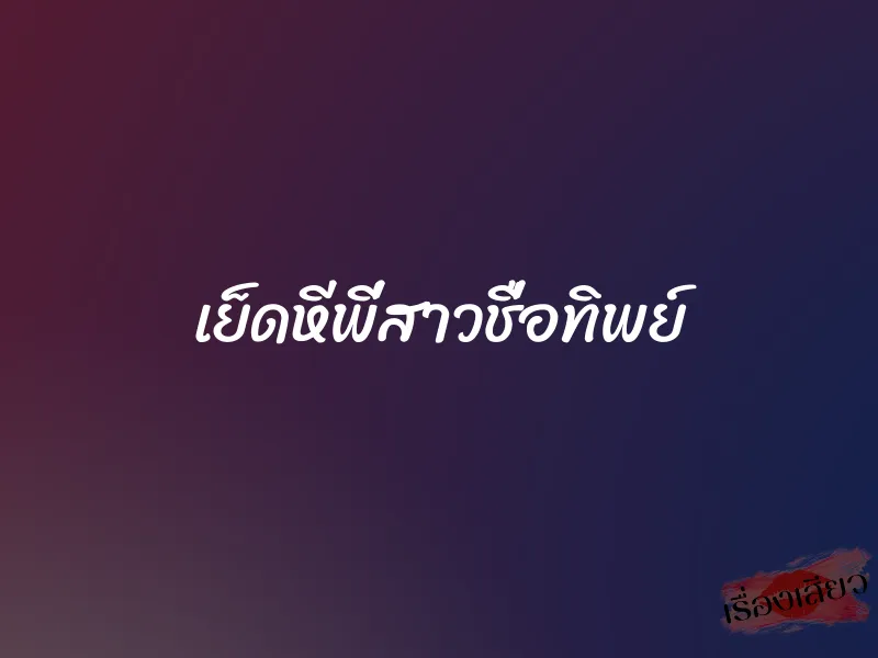 เย็ดหีพี่สาวชื่อทิพย์