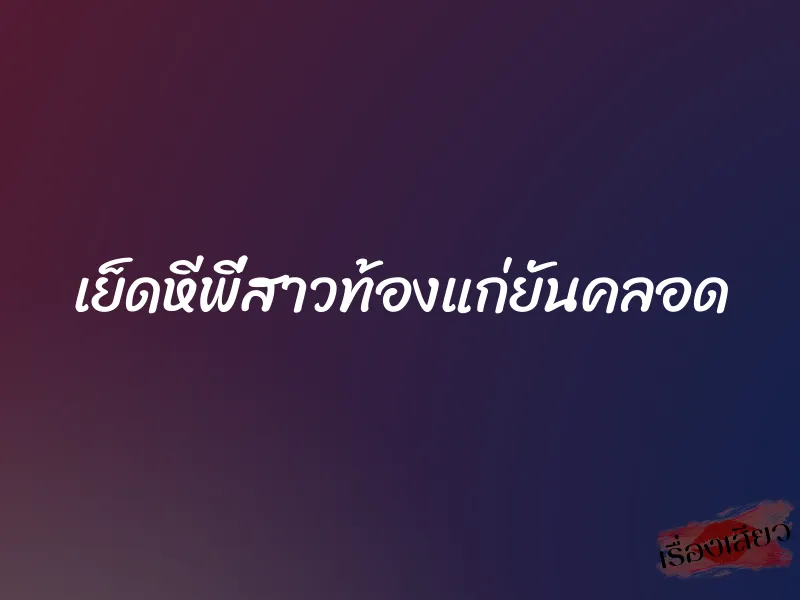 เย็ดหีพี่สาวท้องแก่ยันคลอด