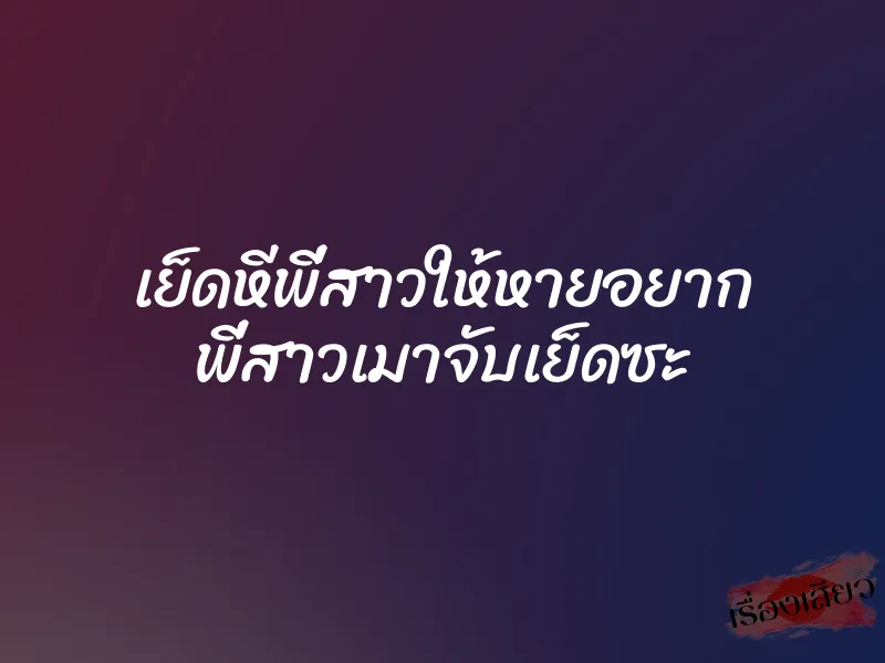 เย็ดหีพี่สาวให้หายอยาก พี่สาวเมาจับเย็ดซะ