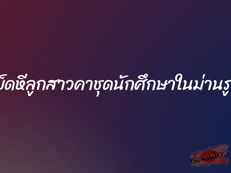 เย็ดหีลูกสาวคาชุดนักศึกษาในม่านรูด