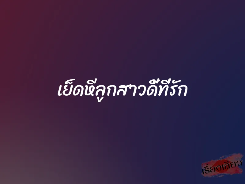 เย็ดหีลูกสาวดี้ที่รัก