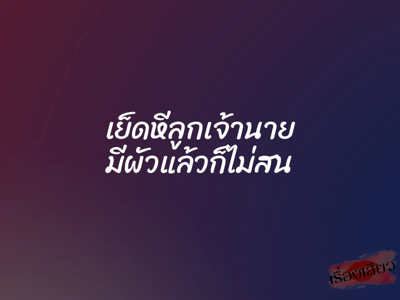 เย็ดหีลูกเจ้านาย มีผัวแล้วก็ไม่สน