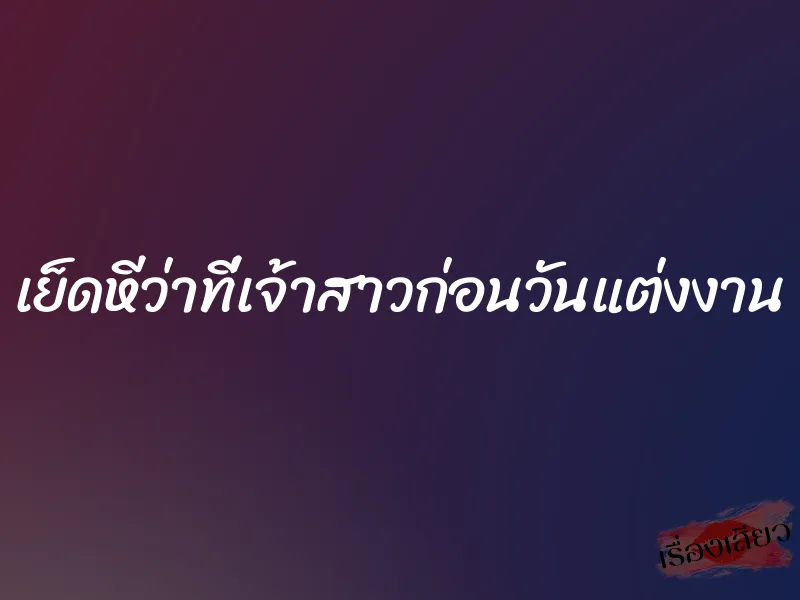 เย็ดหีว่าที่เจ้าสาวก่อนวันแต่งงาน