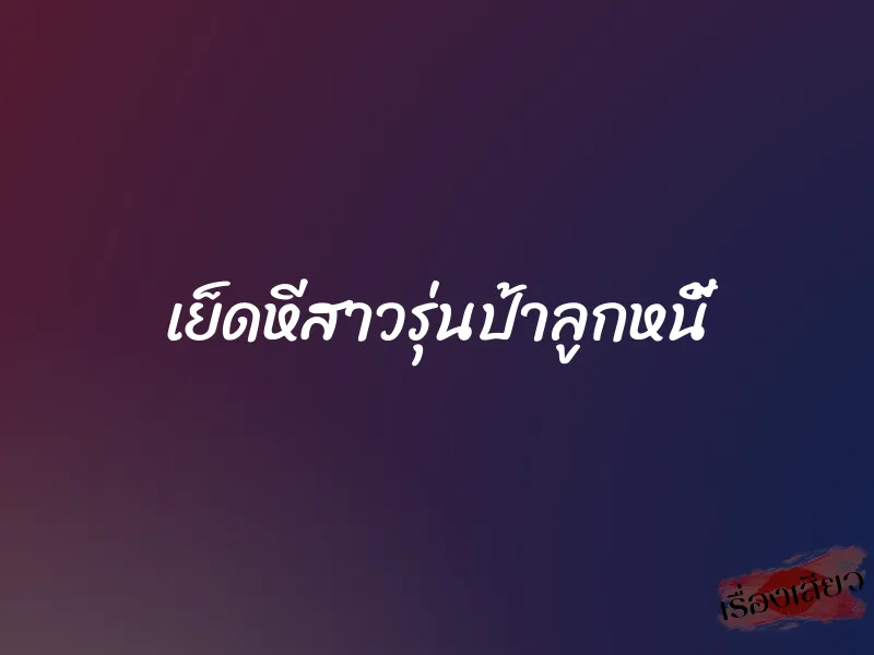 เย็ดหีสาวรุ่นป้าลูกหนี้