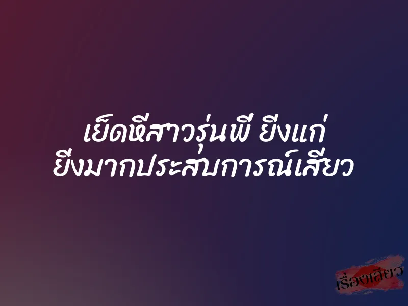เย็ดหีสาวรุ่นพี่ ยิ่งแก่ ยิ่งมากประสบการณ์เสียว