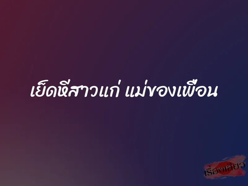 เย็ดหีสาวแก่ แม่ของเพื่อน