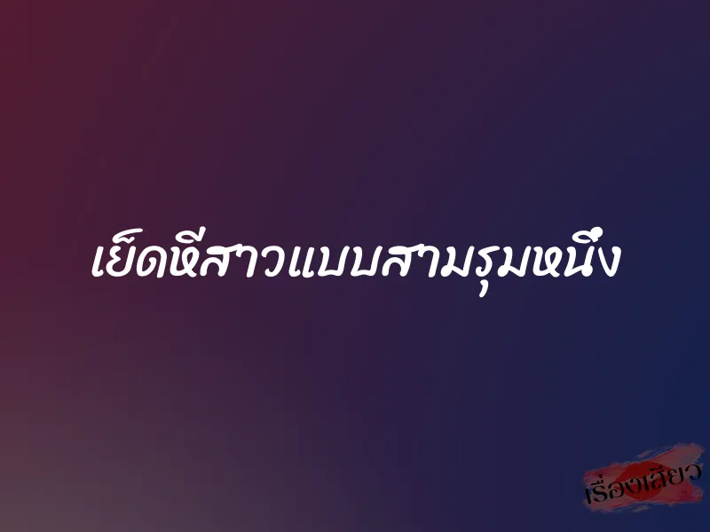 เย็ดหีสาวแบบสามรุมหนึ่ง