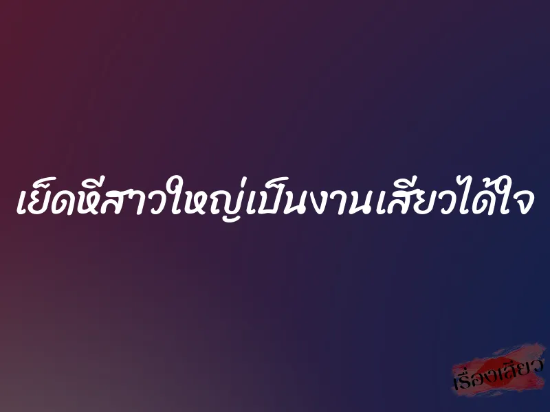 เย็ดหีสาวใหญ่เป็นงานเสียวได้ใจ