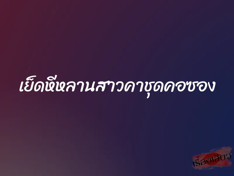 เย็ดหีหลานสาวคาชุดคอซอง