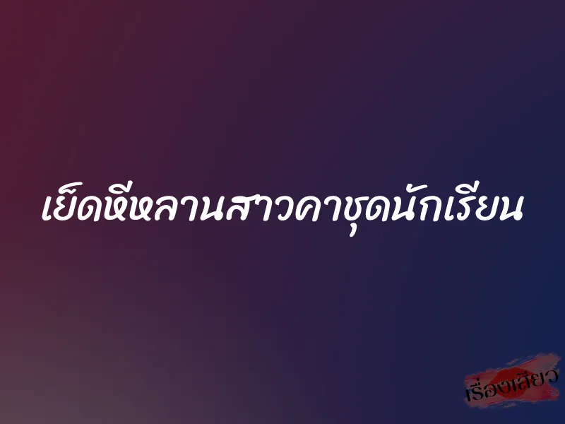 เย็ดหีหลานสาวคาชุดนักเรียน