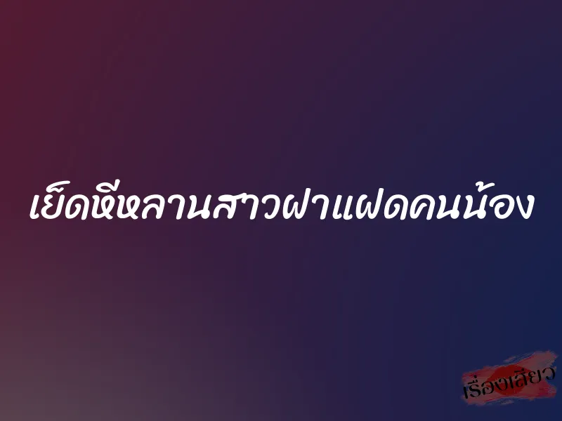 เย็ดหีหลานสาวฝาแฝดคนน้อง