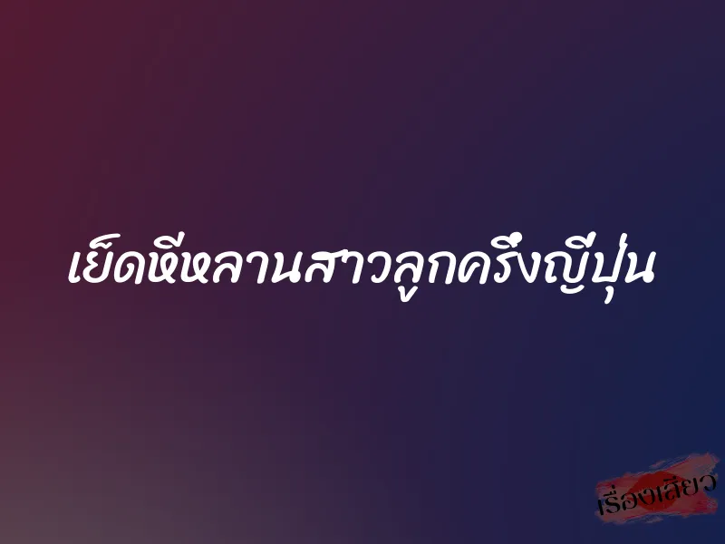 เย็ดหีหลานสาวลูกครึ่งญี่ปุ่น